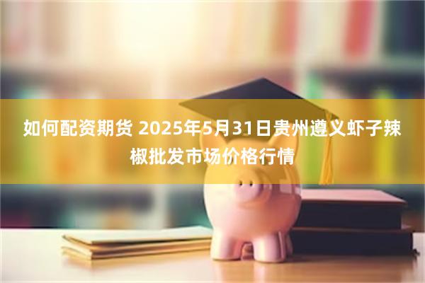 如何配资期货 2025年5月31日贵州遵义虾子辣椒批发市场价格行情