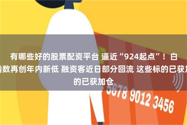 有哪些好的股票配资平台 逼近“924起点”！白酒指数再创年内新低 融资客近日部分回流 这些标的已获加仓
