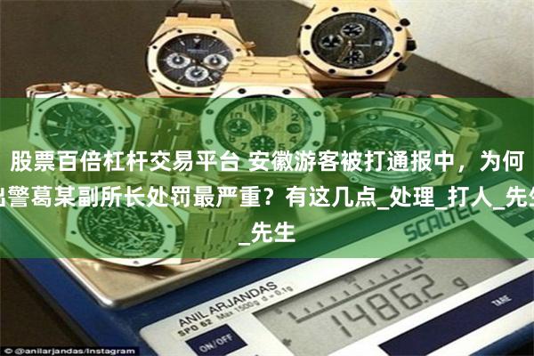 股票百倍杠杆交易平台 安徽游客被打通报中，为何出警葛某副所长处罚最严重？有这几点_处理_打人_先生