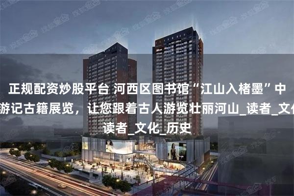 正规配资炒股平台 河西区图书馆“江山入楮墨”中国古代游记古籍展览，让您跟着古人游览壮丽河山_读者_文化_历史
