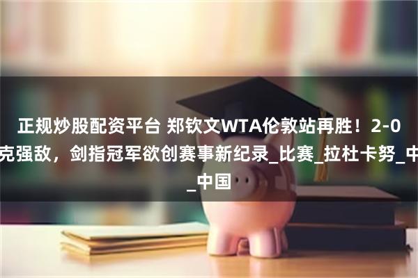 正规炒股配资平台 郑钦文WTA伦敦站再胜！2-0力克强敌，剑指冠军欲创赛事新纪录_比赛_拉杜卡努_中国