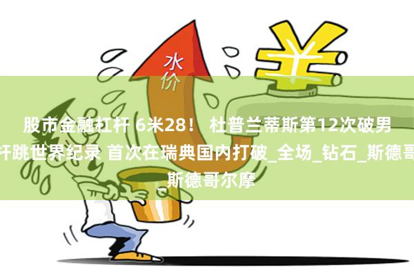 股市金融杠杆 6米28！ 杜普兰蒂斯第12次破男子撑杆跳世界纪录 首次在瑞典国内打破_全场_钻石_斯德哥尔摩