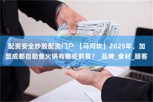 配资安全炒股配资门户 【马河坎】2025年，加盟成都自助鱼火锅有哪些前景？_品牌_食材_顾客