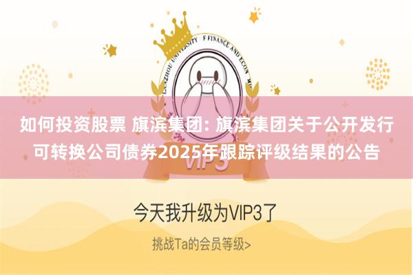 如何投资股票 旗滨集团: 旗滨集团关于公开发行可转换公司债券2025年跟踪评级结果的公告