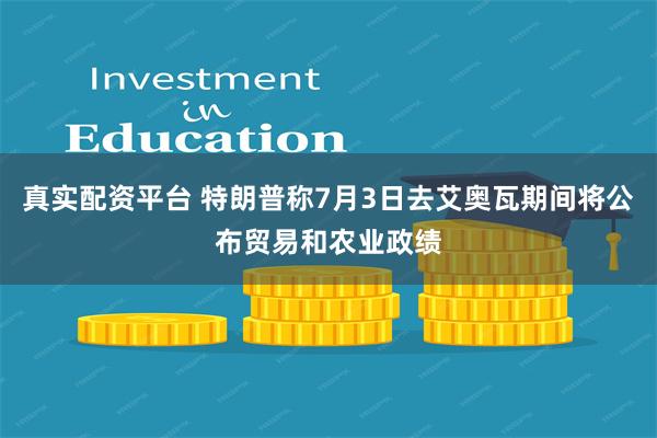 真实配资平台 特朗普称7月3日去艾奥瓦期间将公布贸易和农业政绩