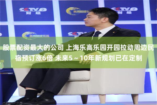股票配资最大的公司 上海乐高乐园开园拉动周边民宿预订涨6倍 未来5～10年新规划已在定制