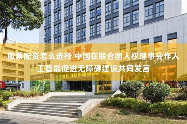 股票配资怎么选择 中国在联合国人权理事会作人工智能促进无障碍建设共同发言