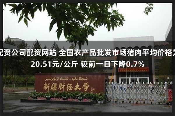 配资公司配资网站 全国农产品批发市场猪肉平均价格为20.51元/公斤 较前一日下降0.7%