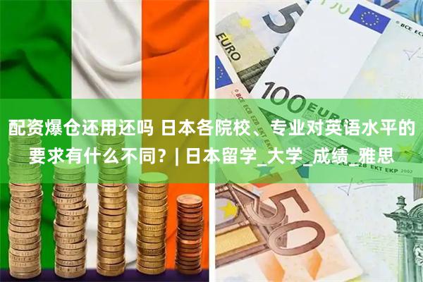 配资爆仓还用还吗 日本各院校、专业对英语水平的要求有什么不同？| 日本留学_大学_成绩_雅思