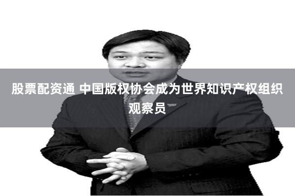 股票配资通 中国版权协会成为世界知识产权组织观察员