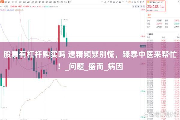 股票有杠杆购买吗 遗精频繁别慌，臻泰中医来帮忙！_问题_盛而_病因