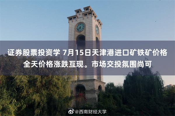 证券股票投资学 7月15日天津港进口矿铁矿价格全天价格涨跌互现。市场交投氛围尚可