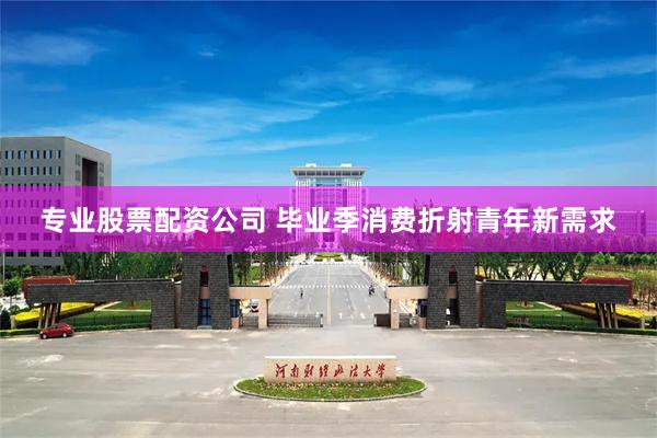 专业股票配资公司 毕业季消费折射青年新需求