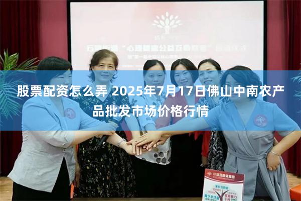 股票配资怎么弄 2025年7月17日佛山中南农产品批发市场价格行情