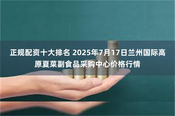 正规配资十大排名 2025年7月17日兰州国际高原夏菜副食品采购中心价格行情