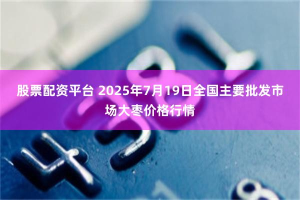 股票配资平台 2025年7月19日全国主要批发市场大枣价格行情