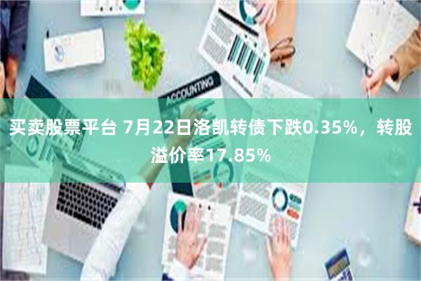 买卖股票平台 7月22日洛凯转债下跌0.35%，转股溢价率17.85%