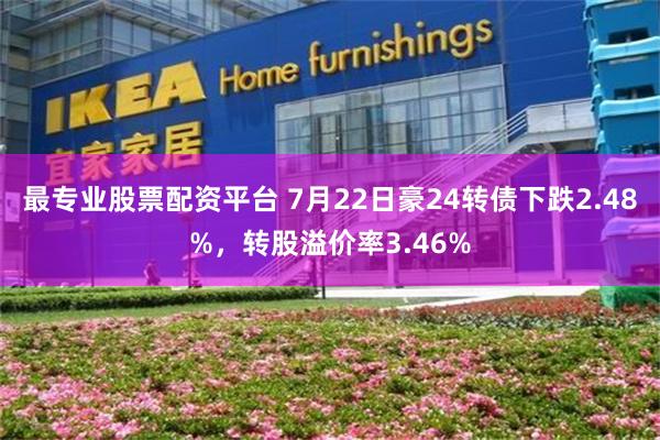 最专业股票配资平台 7月22日豪24转债下跌2.48%，转股溢价率3.46%