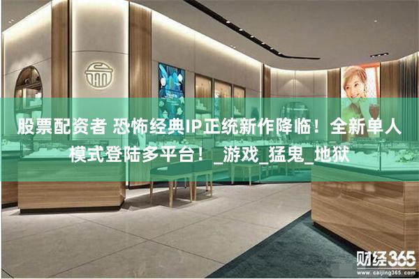 股票配资者 恐怖经典IP正统新作降临！全新单人模式登陆多平台！_游戏_猛鬼_地狱