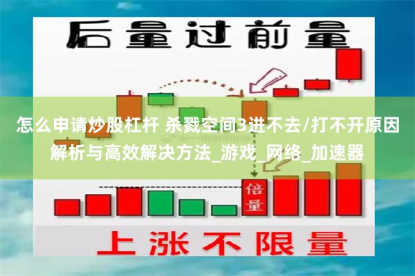 怎么申请炒股杠杆 杀戮空间3进不去/打不开原因解析与高效解决方法_游戏_网络_加速器