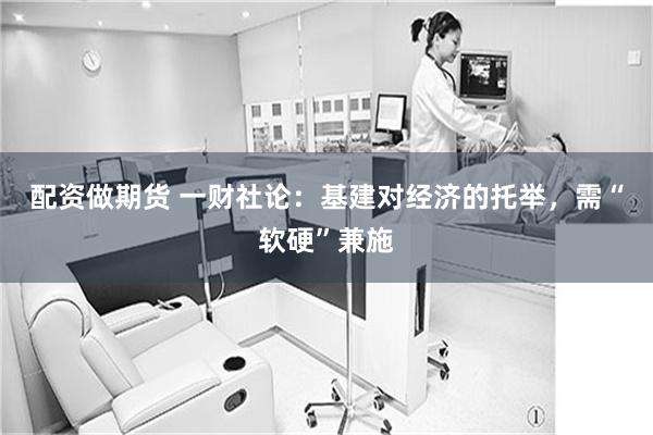 配资做期货 一财社论：基建对经济的托举，需“软硬”兼施