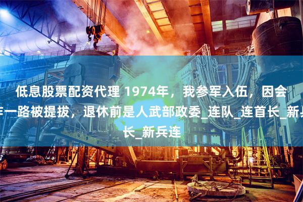 低息股票配资代理 1974年，我参军入伍，因会写作一路被提拔，退休前是人武部政委_连队_连首长_新兵连