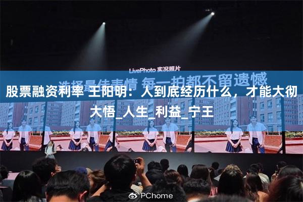 股票融资利率 王阳明：人到底经历什么，才能大彻大悟_人生_利益_宁王