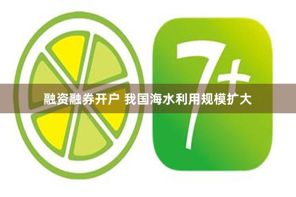 融资融券开户 我国海水利用规模扩大