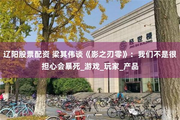辽阳股票配资 梁其伟谈《影之刃零》：我们不是很担心会暴死_游戏_玩家_产品