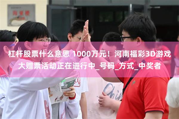 杠杆股票什么意思 1000万元！河南福彩3D游戏大赠票活动正在进行中_号码_方式_中奖者