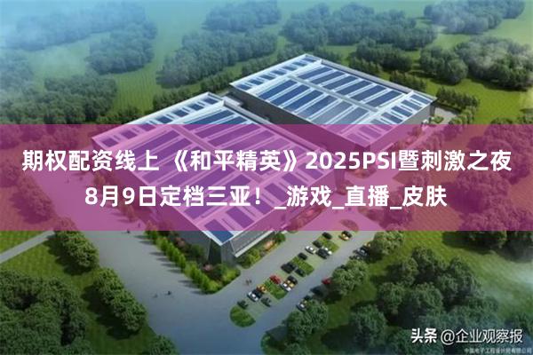 期权配资线上 《和平精英》2025PSI暨刺激之夜8月9日定档三亚！_游戏_直播_皮肤