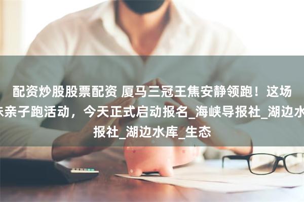 配资炒股股票配资 厦马三冠王焦安静领跑！这场湖畔趣味亲子跑活动，今天正式启动报名_海峡导报社_湖边水库_生态