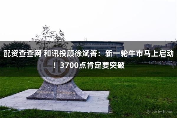 配资查查网 和讯投顾徐斌箐：新一轮牛市马上启动！3700点肯定要突破