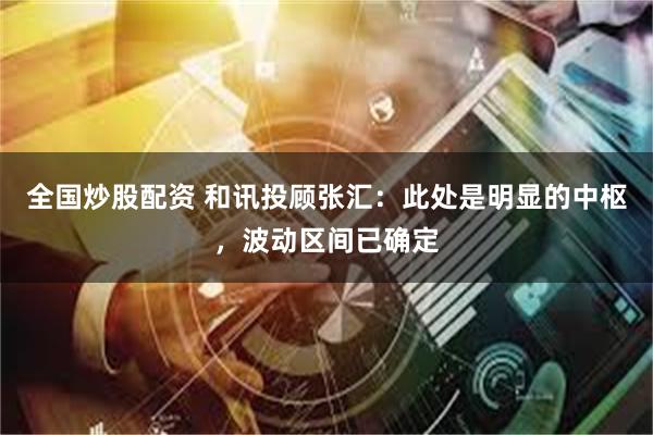 全国炒股配资 和讯投顾张汇：此处是明显的中枢，波动区间已确定