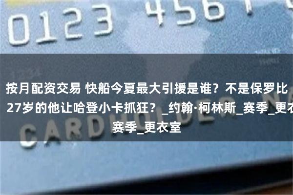 按月配资交易 快船今夏最大引援是谁？不是保罗比尔，27岁的他让哈登小卡抓狂？_约翰·柯林斯_赛季_更衣室