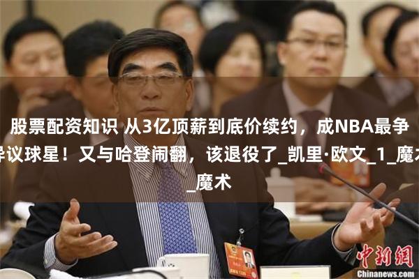股票配资知识 从3亿顶薪到底价续约，成NBA最争异议球星！又与哈登闹翻，该退役了_凯里·欧文_1_魔术