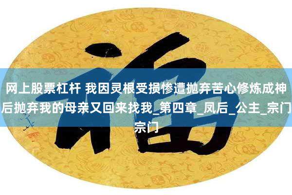 网上股票杠杆 我因灵根受损惨遭抛弃苦心修炼成神后抛弃我的母亲又回来找我_第四章_凤后_公主_宗门