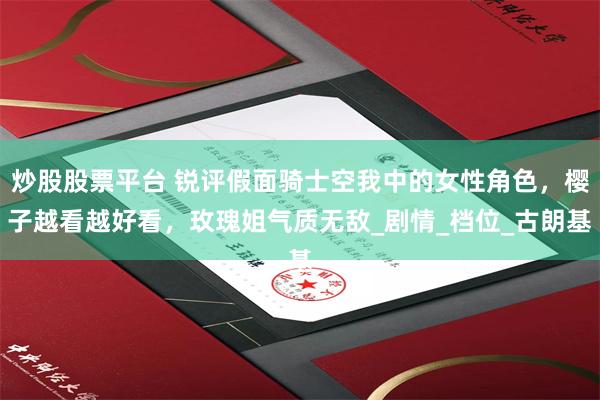炒股股票平台 锐评假面骑士空我中的女性角色，樱子越看越好看，玫瑰姐气质无敌_剧情_档位_古朗基