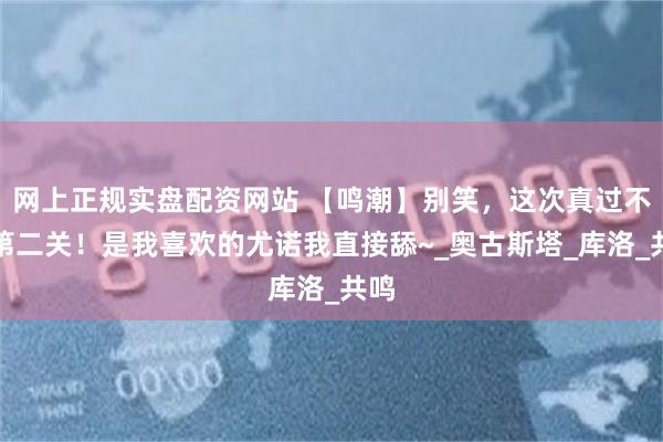 网上正规实盘配资网站 【鸣潮】别笑，这次真过不了第二关！是我喜欢的尤诺我直接舔~_奥古斯塔_库洛_共鸣