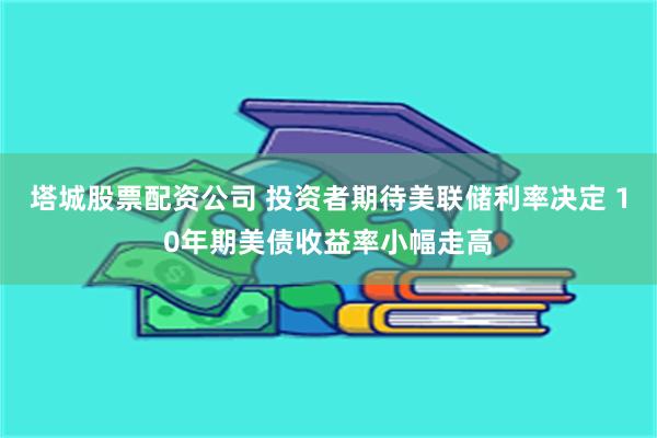 塔城股票配资公司 投资者期待美联储利率决定 10年期美债收益率小幅走高