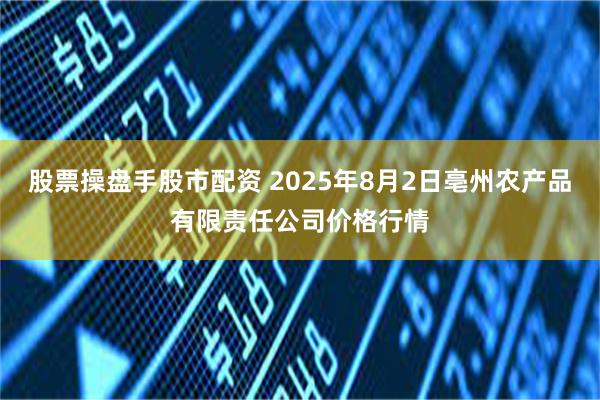 股票操盘手股市配资 2025年8月2日亳州农产品有限责任公司价格行情