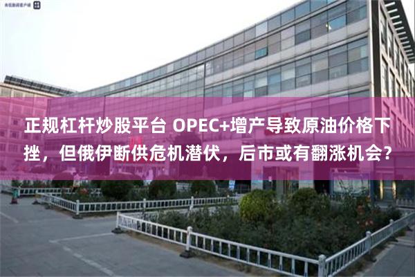 正规杠杆炒股平台 OPEC+增产导致原油价格下挫，但俄伊断供危机潜伏，后市或有翻涨机会？