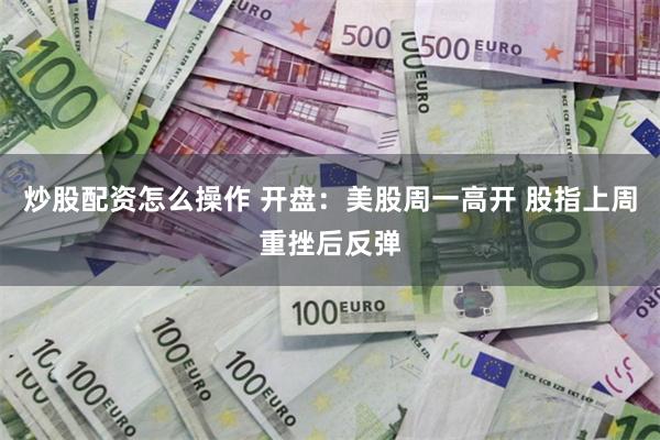 炒股配资怎么操作 开盘：美股周一高开 股指上周重挫后反弹