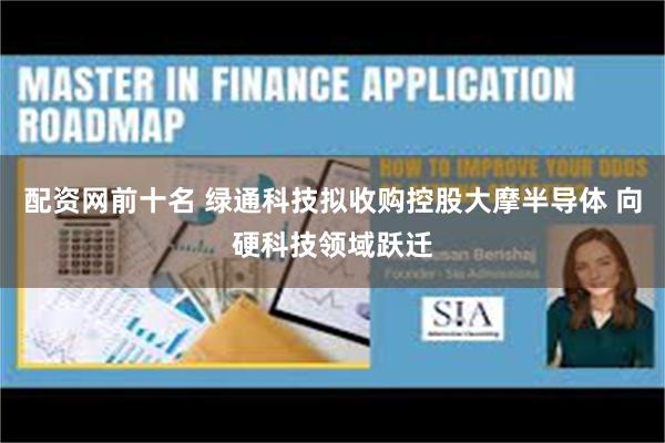 配资网前十名 绿通科技拟收购控股大摩半导体 向硬科技领域跃迁
