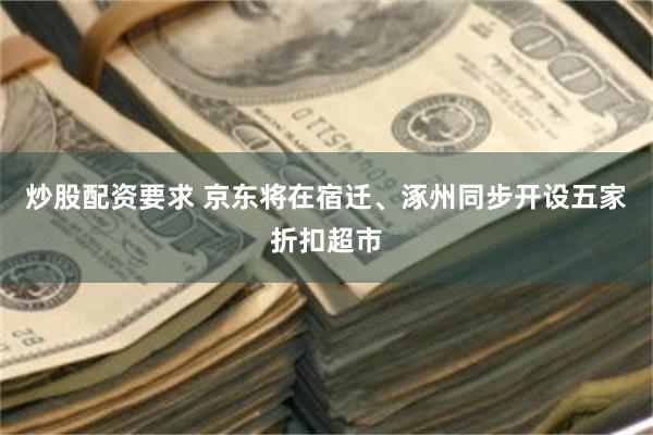 炒股配资要求 京东将在宿迁、涿州同步开设五家折扣超市
