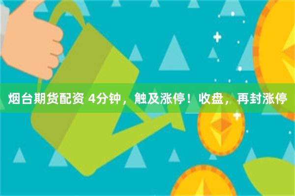 烟台期货配资 4分钟，触及涨停！收盘，再封涨停