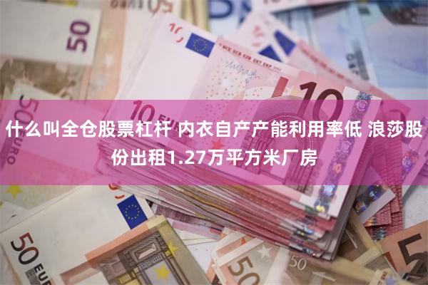 什么叫全仓股票杠杆 内衣自产产能利用率低 浪莎股份出租1.27万平方米厂房