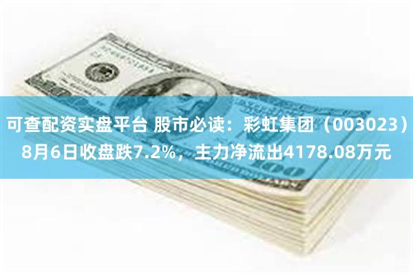 可查配资实盘平台 股市必读：彩虹集团（003023）8月6日收盘跌7.2%，主力净流出4178.08万元