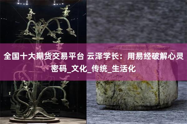 全国十大期货交易平台 云泽学长：用易经破解心灵密码_文化_传统_生活化