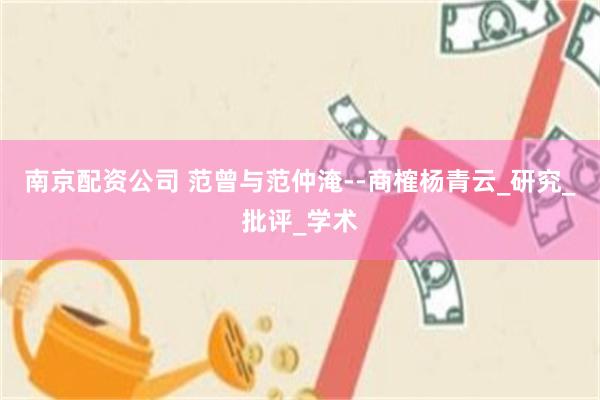 南京配资公司 范曾与范仲淹--商榷杨青云_研究_批评_学术